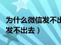 为什么微信发不出去也接收不了（为什么微信发不出去）