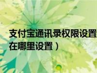 支付宝通讯录权限设置在哪里设置（支付宝通讯录权限设置在哪里设置）