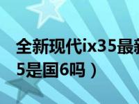 全新现代ix35最新款suv是国6b吗（19款ix35是国6吗）