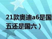 21款奥迪a6是国六a还是国六b（奥迪a6是国五还是国六）