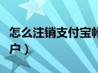 怎么注销支付宝帐户信息（怎样注销支付宝账户）