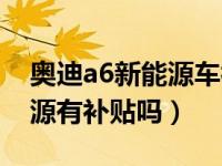 奥迪a6新能源车补贴完多少钱（奥迪a6新能源有补贴吗）