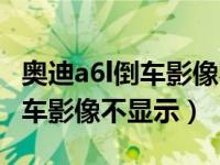 奥迪a6l倒车影像不显示维修案例（奥迪a6l倒车影像不显示）