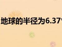 地球的半径为6.37*10的6次方（地球的半径）