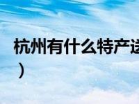 杭州有什么特产送人比较好（杭州有什么特产）