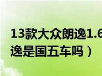 13款大众朗逸1.6自动是国几的车（13改款朗逸是国五车吗）