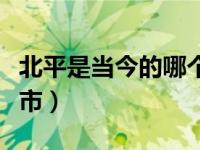 北平是当今的哪个城市（北平是现在的哪个城市）