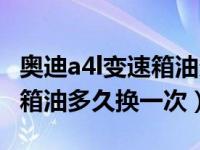 奥迪a4l变速箱油多久更换一次（奥迪a4l变速箱油多久换一次）