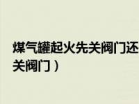 煤气罐起火先关阀门还是先灭火（煤气罐着火先灭火还是先关阀门）