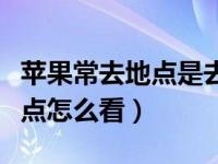 苹果常去地点是去哪里都显示吗（苹果常去地点怎么看）