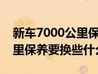 新车7000公里保养需要换哪些（新车一万公里保养要换些什么）