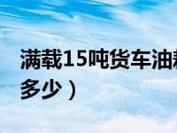 满载15吨货车油耗多少（9.6米货车满载油耗多少）