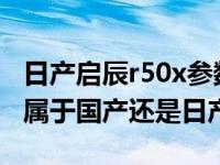 日产启辰r50x参数2013款（东风启辰r50x是属于国产还是日产）