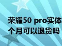 荣耀50 pro实体店能退货吗（荣耀50买了一个月可以退货吗）