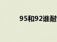 95和92谁耐烧（95和92谁耐烧）