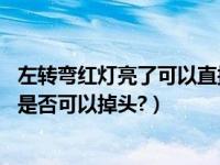 左转弯红灯亮了可以直接掉头吗（左转弯,我们是红灯时可以是否可以掉头?）