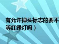 有允许掉头标志的要不要等红绿灯（有掉头标志的路口还用等红绿灯吗）