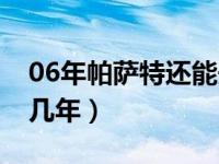 06年帕萨特还能开几年（06年帕萨特还能开几年）