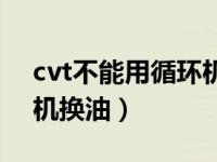 cvt不能用循环机换油（为什么cvt不能循环机换油）