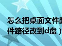 怎么把桌面文件路径改为d盘（怎么把桌面文件路径改到d盘）