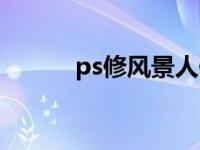 ps修风景人像（ps修人像教程）