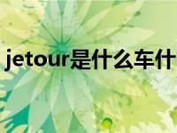 jetour是什么车什么价格（jetuor是什么车）