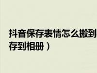 抖音保存表情怎么搬到手机相册上（抖音动态表情包怎么保存到相册）