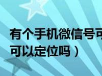 有个手机微信号可以定位吗（有对方的微信号可以定位吗）