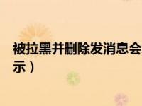 被拉黑并删除发消息会怎么显示（拉黑删除发消息会怎么显示）