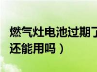 燃气灶电池过期了能用吗（燃气灶电池过期了还能用吗）