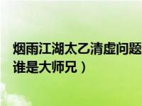 烟雨江湖太乙清虚问题谁是大师兄（烟雨江湖太乙清虚答题谁是大师兄）