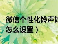 微信个性化铃声如何自己设置（微信个性铃声怎么设置）