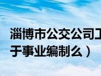 淄博市公交公司工资怎样（淄博市公交公司属于事业编制么）