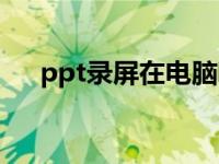 ppt录屏在电脑哪里（ppt录屏在哪里）