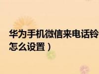 华为手机微信来电话铃声怎么设置（华为手机微信来电铃声怎么设置）