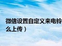 微信设置自定义来电铃声怎么设置（微信自定义来电铃声怎么上传）