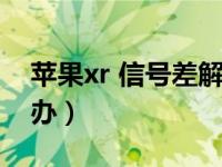 苹果xr 信号差解决方法（苹果xr信号差怎么办）