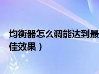 均衡器怎么调能达到最佳效果车载（均衡器怎么调能达到最佳效果）