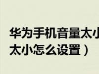 华为手机音量太小了怎么调大（华为手机音量太小怎么设置）