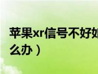 苹果xr信号不好如何补救（苹果xr信号不好怎么办）