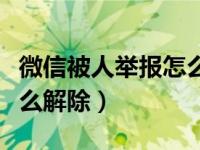 微信被人举报怎么解除异常（微信被人举报怎么解除）