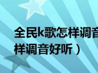 全民k歌怎样调音好听不用声卡（全民k歌怎样调音好听）