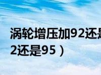 涡轮增压加92还是95乙醇汽油（涡轮增压加92还是95）