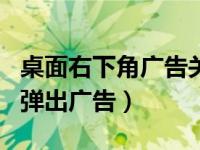 桌面右下角广告关不掉如何解决（桌面右下角弹出广告）