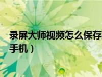 录屏大师视频怎么保存到手机上（录屏大师视频怎么保存到手机）