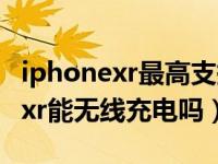 iphonexr最高支持多少瓦无线充电（iphonexr能无线充电吗）