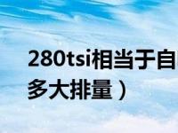 280tsi相当于自吸多大排量（280tsi相当于多大排量）