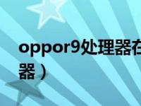 oppor9处理器在哪里（oppor9是什么处理器）