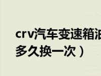 crv汽车变速箱油多久换一次（crv变速箱油多久换一次）