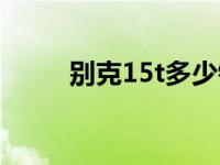 别克15t多少钱（15t是什么意思）